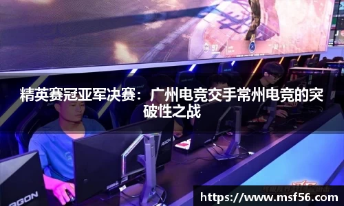 精英赛冠亚军决赛：广州电竞交手常州电竞的突破性之战